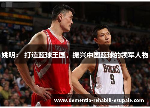 姚明： 打造篮球王国，振兴中国篮球的领军人物